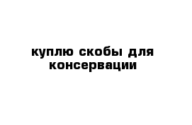 куплю скобы для консервации